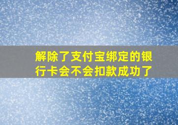 解除了支付宝绑定的银行卡会不会扣款成功了