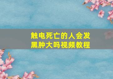 触电死亡的人会发黑肿大吗视频教程