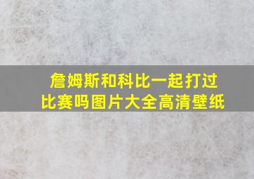 詹姆斯和科比一起打过比赛吗图片大全高清壁纸