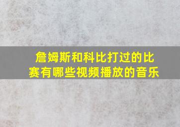 詹姆斯和科比打过的比赛有哪些视频播放的音乐