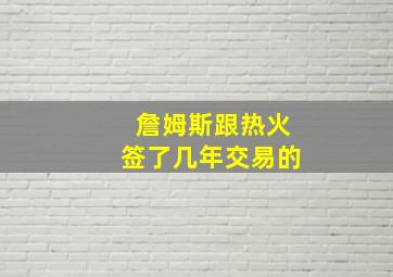 詹姆斯跟热火签了几年交易的