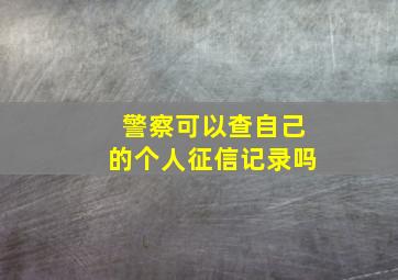 警察可以查自己的个人征信记录吗