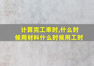 计算完工率时,什么时候用材料什么时候用工时