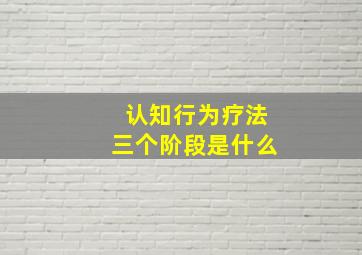 认知行为疗法三个阶段是什么