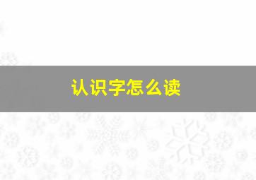 认识字怎么读