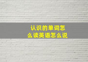 认识的单词怎么读英语怎么说