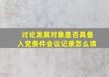 讨论发展对象是否具备入党条件会议记录怎么填