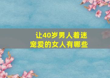 让40岁男人着迷宠爱的女人有哪些