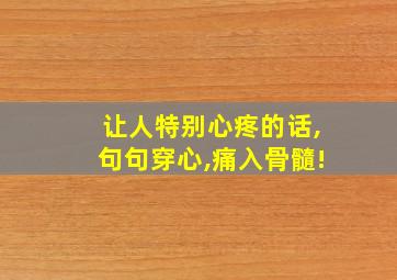 让人特别心疼的话,句句穿心,痛入骨髓!