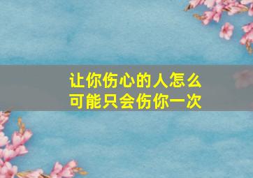 让你伤心的人怎么可能只会伤你一次