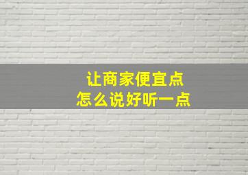 让商家便宜点怎么说好听一点