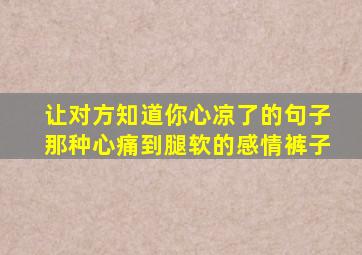 让对方知道你心凉了的句子那种心痛到腿软的感情裤子