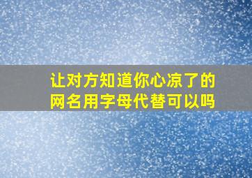 让对方知道你心凉了的网名用字母代替可以吗