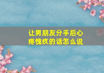 让男朋友分手后心疼愧疚的话怎么说