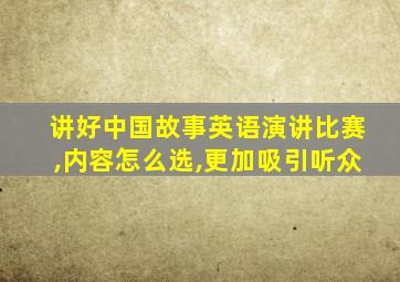 讲好中国故事英语演讲比赛,内容怎么选,更加吸引听众