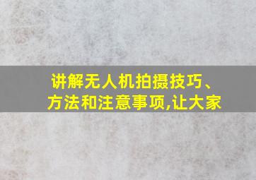 讲解无人机拍摄技巧、方法和注意事项,让大家