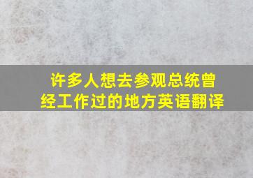 许多人想去参观总统曾经工作过的地方英语翻译