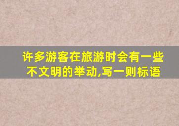 许多游客在旅游时会有一些不文明的举动,写一则标语