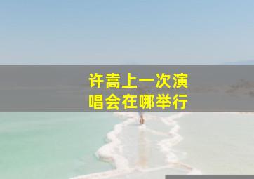 许嵩上一次演唱会在哪举行