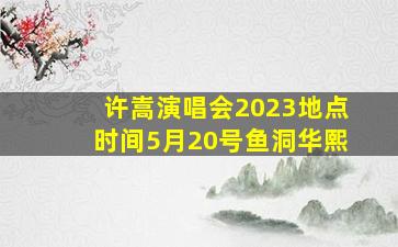 许嵩演唱会2023地点时间5月20号鱼洞华熙