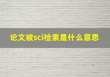 论文被sci检索是什么意思