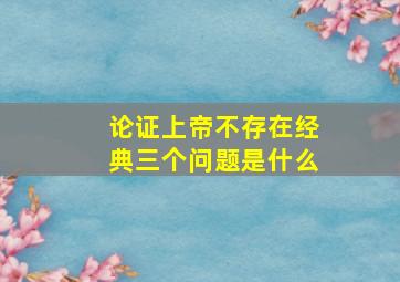 论证上帝不存在经典三个问题是什么