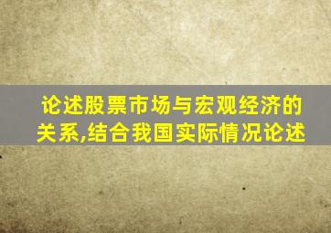 论述股票市场与宏观经济的关系,结合我国实际情况论述