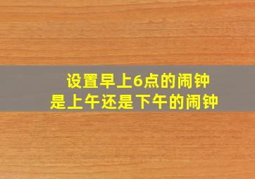 设置早上6点的闹钟是上午还是下午的闹钟