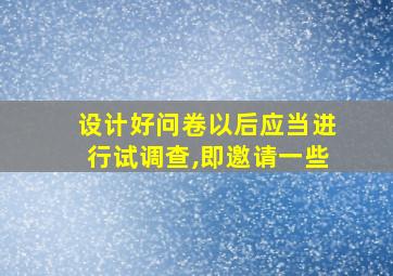 设计好问卷以后应当进行试调查,即邀请一些