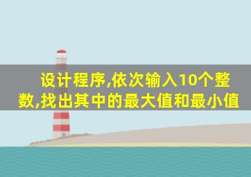 设计程序,依次输入10个整数,找出其中的最大值和最小值