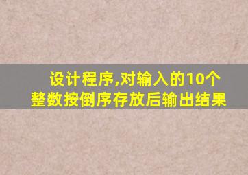 设计程序,对输入的10个整数按倒序存放后输出结果