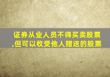 证券从业人员不得买卖股票,但可以收受他人赠送的股票