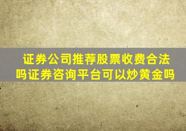 证券公司推荐股票收费合法吗证券咨询平台可以炒黄金吗