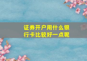 证券开户用什么银行卡比较好一点呢