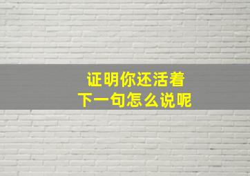 证明你还活着下一句怎么说呢