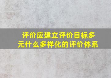 评价应建立评价目标多元什么多样化的评价体系