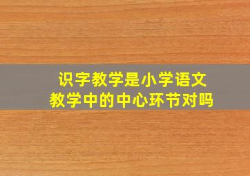 识字教学是小学语文教学中的中心环节对吗