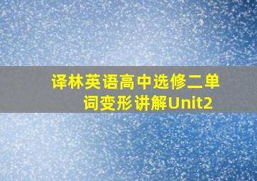 译林英语高中选修二单词变形讲解Unit2