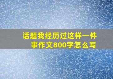 话题我经历过这样一件事作文800字怎么写