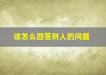 该怎么回答别人的问题