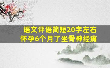 语文评语简短20字左右怀孕6个月了坐骨神经痛