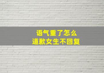 语气重了怎么道歉女生不回复