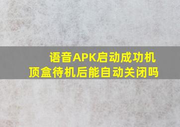 语音APK启动成功机顶盒待机后能自动关闭吗