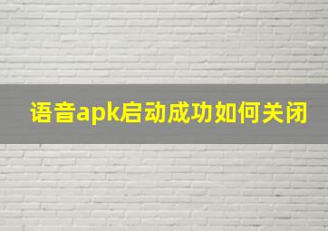 语音apk启动成功如何关闭