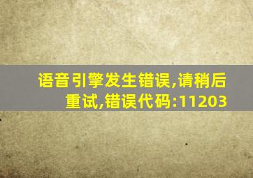 语音引擎发生错误,请稍后重试,错误代码:11203