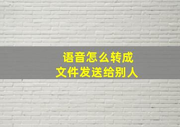 语音怎么转成文件发送给别人