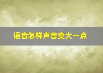 语音怎样声音变大一点