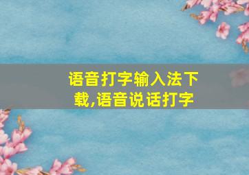 语音打字输入法下载,语音说话打字