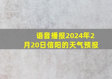 语音播报2024年2月20日信阳的天气预报