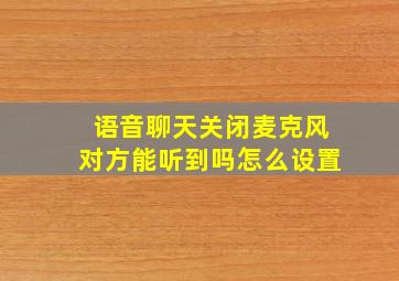 语音聊天关闭麦克风对方能听到吗怎么设置